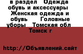  в раздел : Одежда, обувь и аксессуары » Женская одежда и обувь »  » Головные уборы . Томская обл.,Томск г.